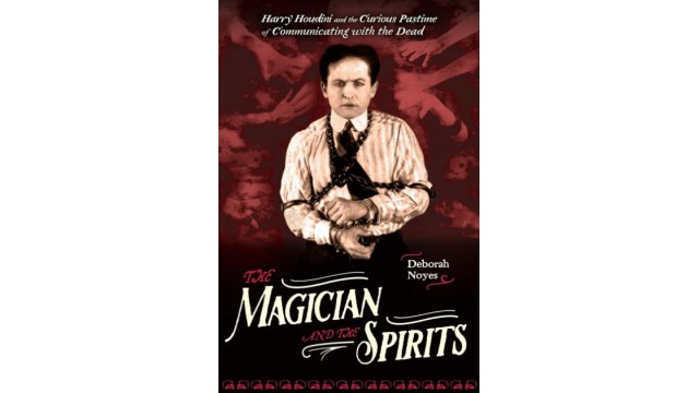 The Magician And The Spirits, Houdini And Communicating With The Dead by Deborah Noyes
